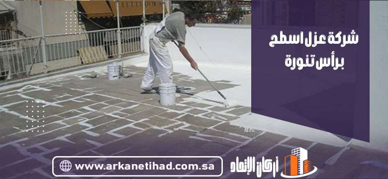 شركة عزل اسطح برأس تنورة